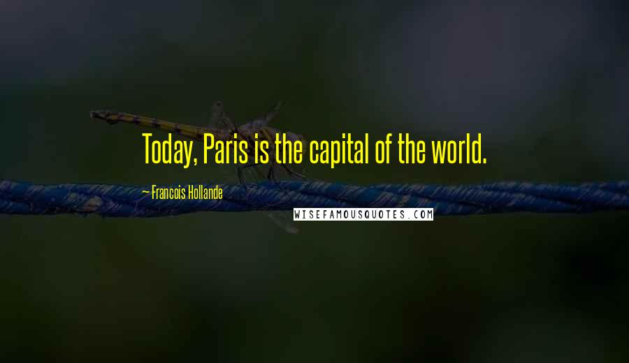 Francois Hollande Quotes: Today, Paris is the capital of the world.
