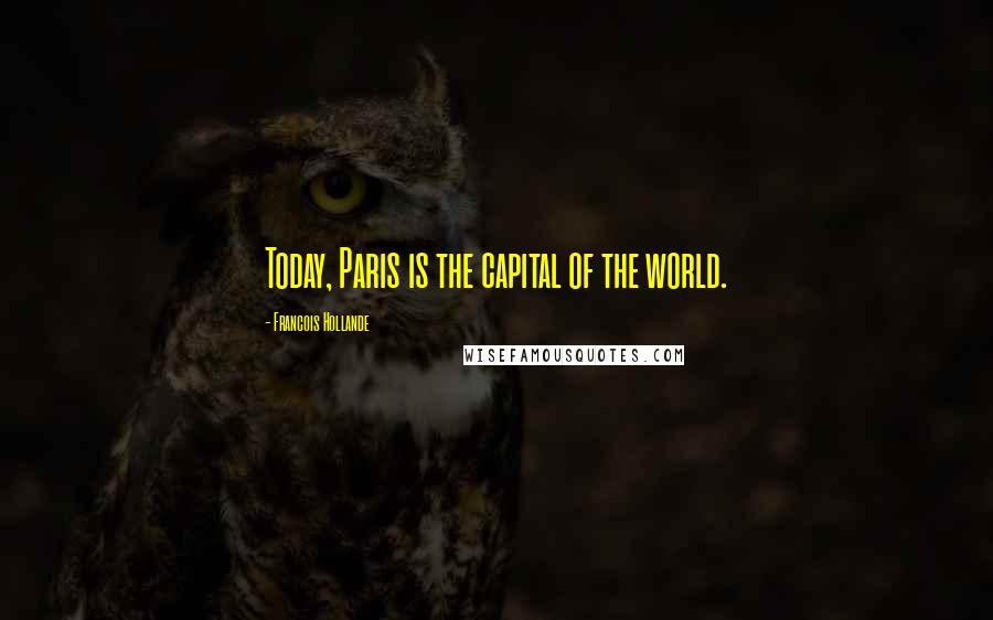 Francois Hollande Quotes: Today, Paris is the capital of the world.