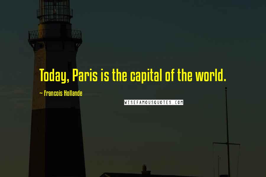 Francois Hollande Quotes: Today, Paris is the capital of the world.