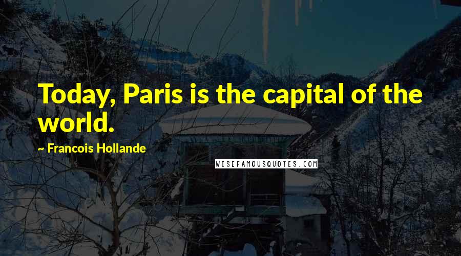 Francois Hollande Quotes: Today, Paris is the capital of the world.