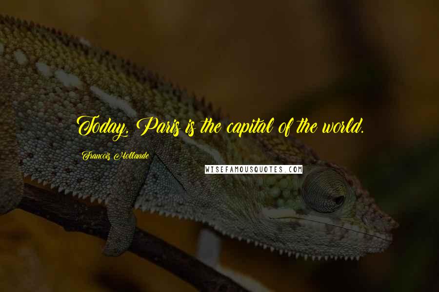 Francois Hollande Quotes: Today, Paris is the capital of the world.