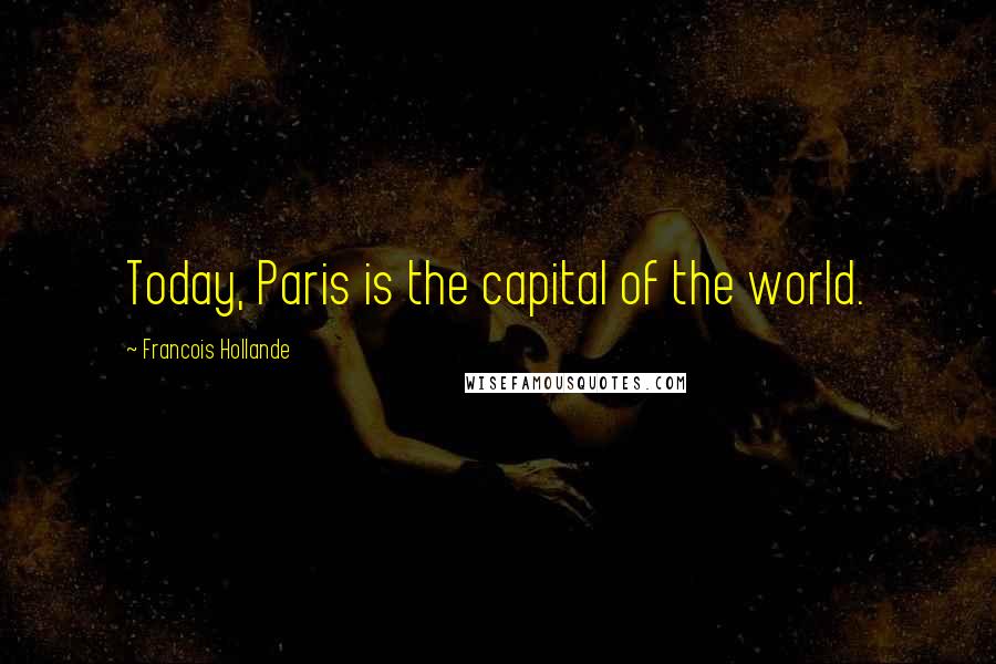 Francois Hollande Quotes: Today, Paris is the capital of the world.