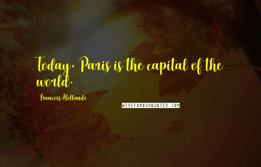 Francois Hollande Quotes: Today, Paris is the capital of the world.