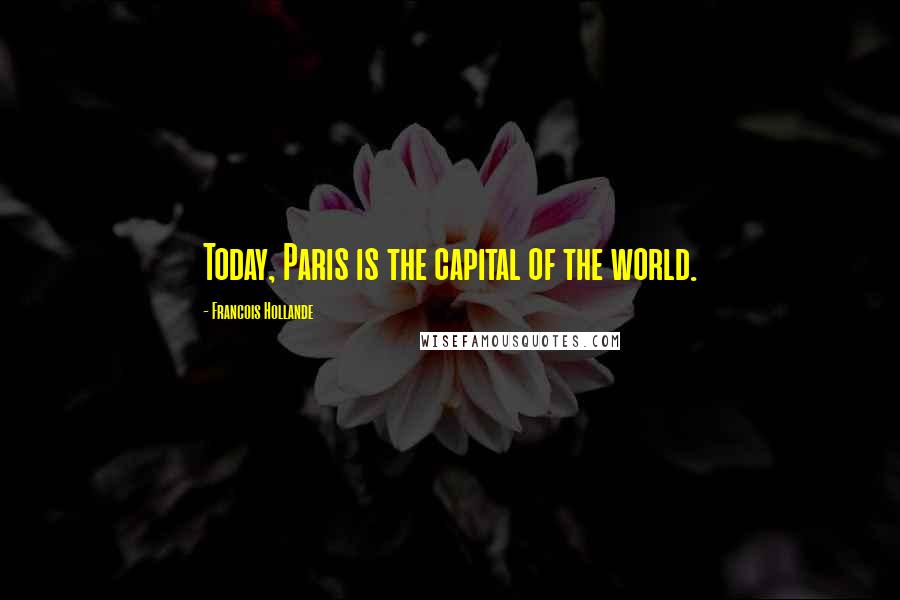 Francois Hollande Quotes: Today, Paris is the capital of the world.