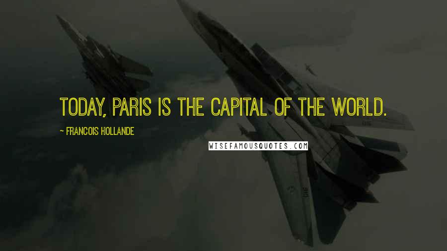 Francois Hollande Quotes: Today, Paris is the capital of the world.