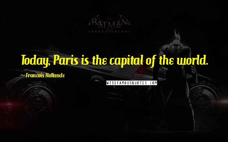 Francois Hollande Quotes: Today, Paris is the capital of the world.