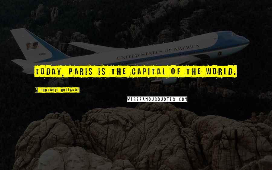 Francois Hollande Quotes: Today, Paris is the capital of the world.