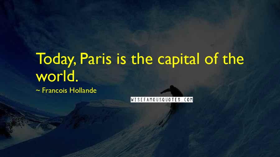 Francois Hollande Quotes: Today, Paris is the capital of the world.