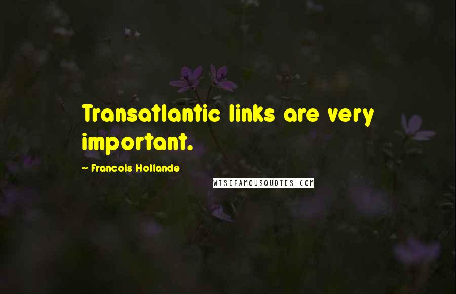 Francois Hollande Quotes: Transatlantic links are very important.
