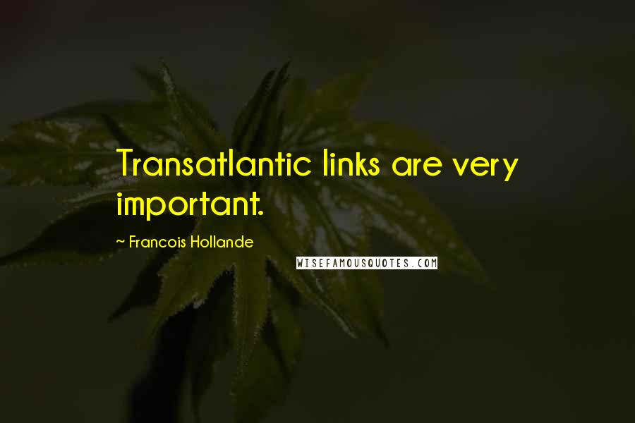 Francois Hollande Quotes: Transatlantic links are very important.
