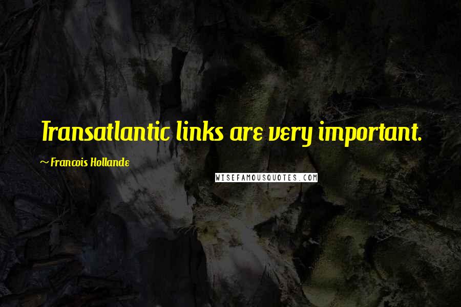 Francois Hollande Quotes: Transatlantic links are very important.