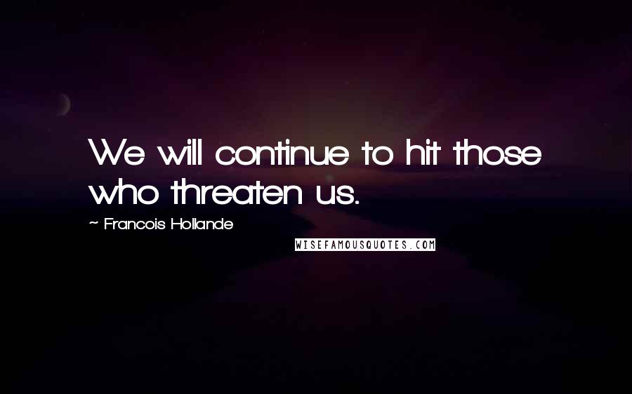 Francois Hollande Quotes: We will continue to hit those who threaten us.