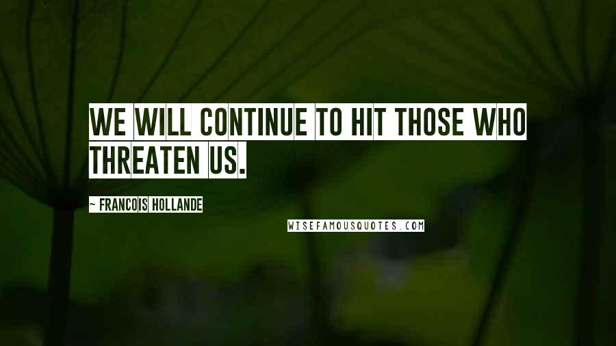 Francois Hollande Quotes: We will continue to hit those who threaten us.