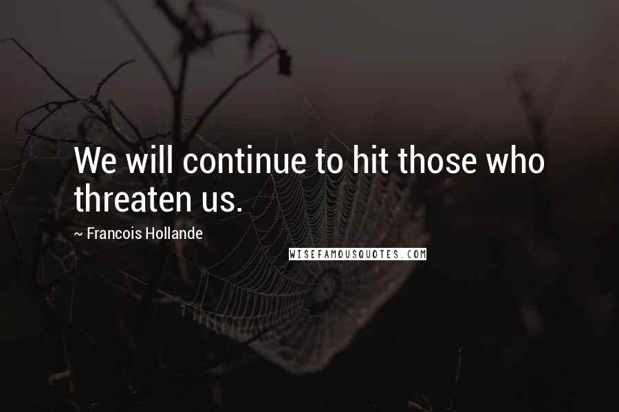 Francois Hollande Quotes: We will continue to hit those who threaten us.