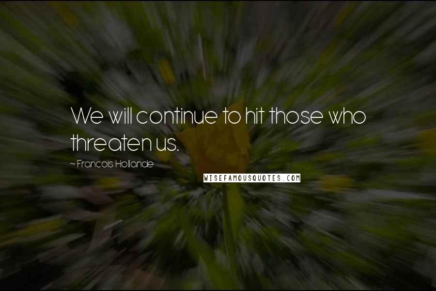 Francois Hollande Quotes: We will continue to hit those who threaten us.
