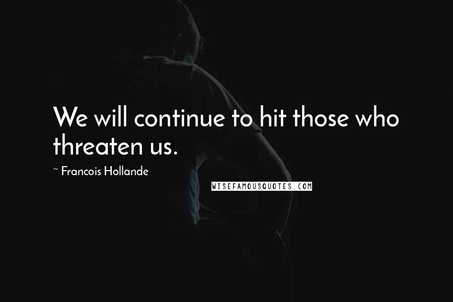 Francois Hollande Quotes: We will continue to hit those who threaten us.