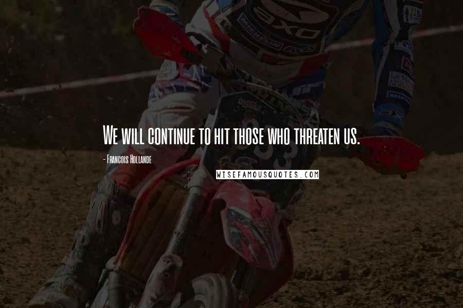 Francois Hollande Quotes: We will continue to hit those who threaten us.