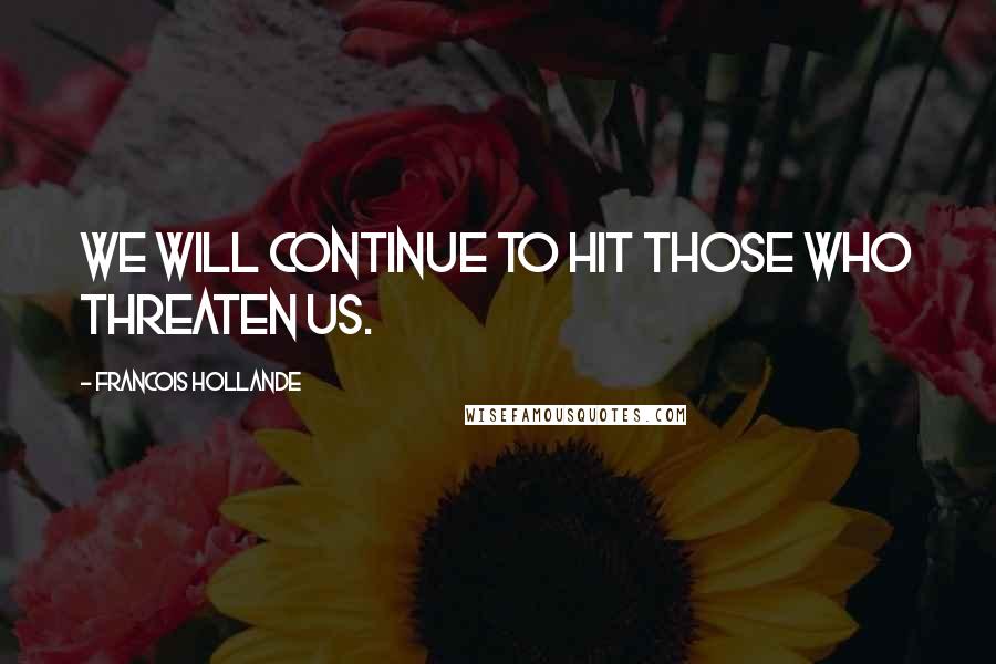 Francois Hollande Quotes: We will continue to hit those who threaten us.