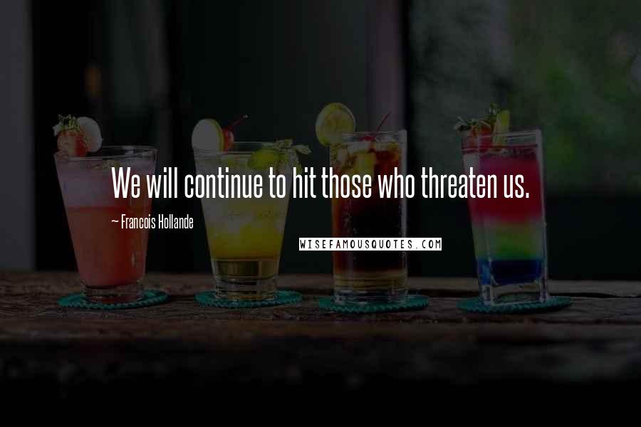 Francois Hollande Quotes: We will continue to hit those who threaten us.