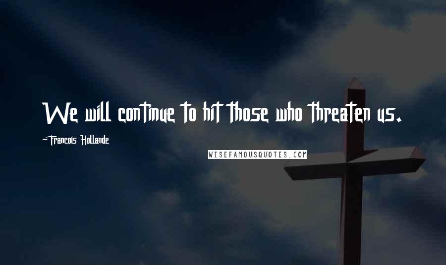 Francois Hollande Quotes: We will continue to hit those who threaten us.