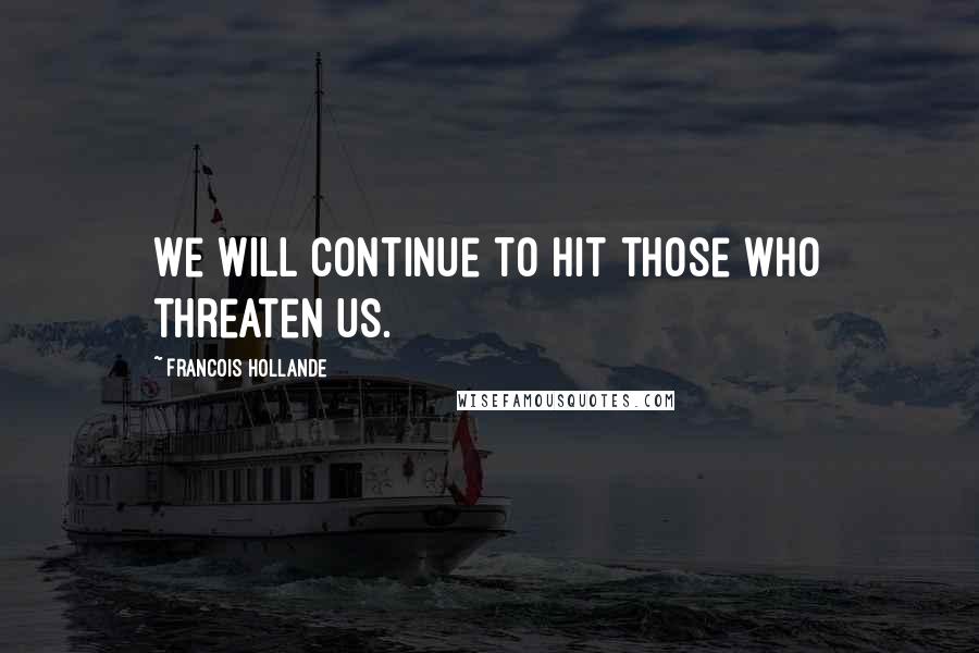 Francois Hollande Quotes: We will continue to hit those who threaten us.