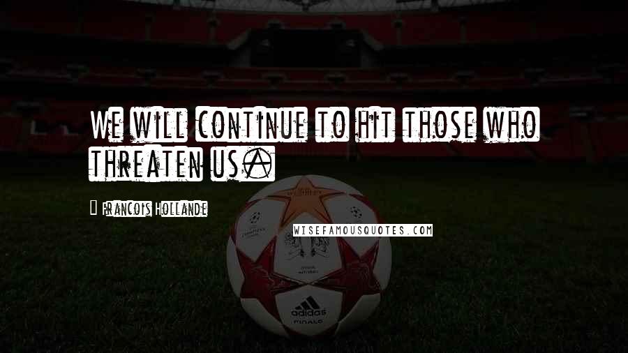 Francois Hollande Quotes: We will continue to hit those who threaten us.