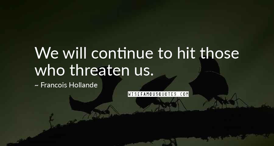 Francois Hollande Quotes: We will continue to hit those who threaten us.