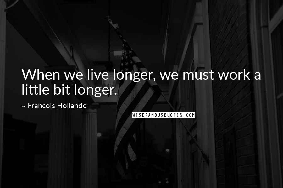 Francois Hollande Quotes: When we live longer, we must work a little bit longer.