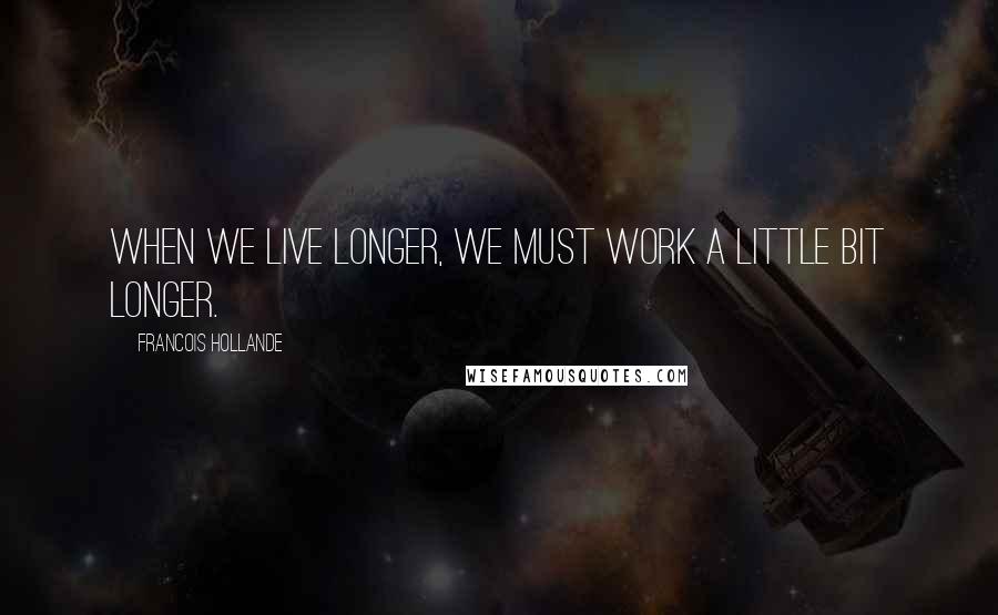 Francois Hollande Quotes: When we live longer, we must work a little bit longer.