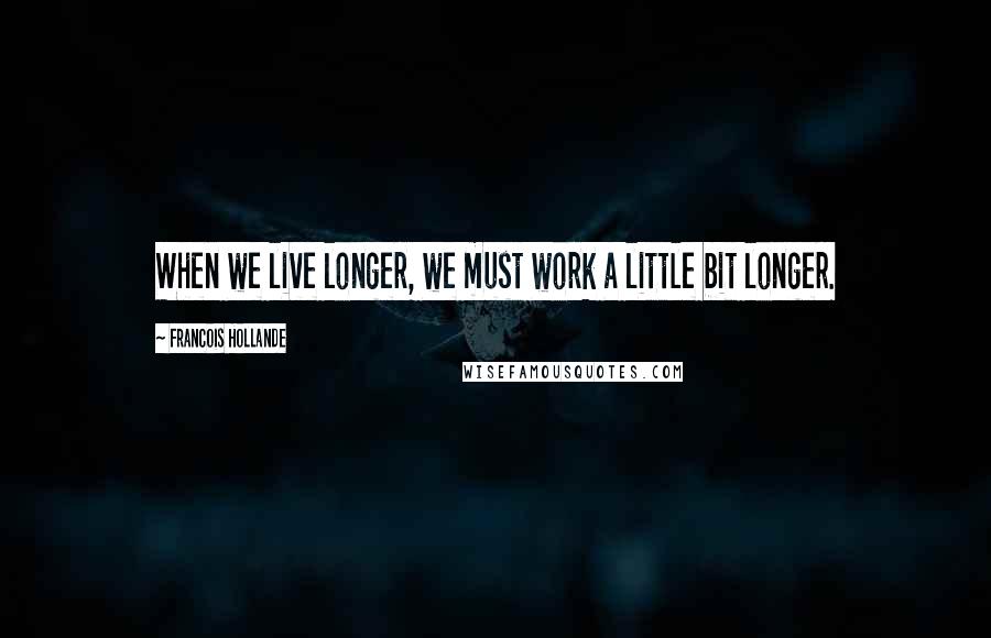 Francois Hollande Quotes: When we live longer, we must work a little bit longer.