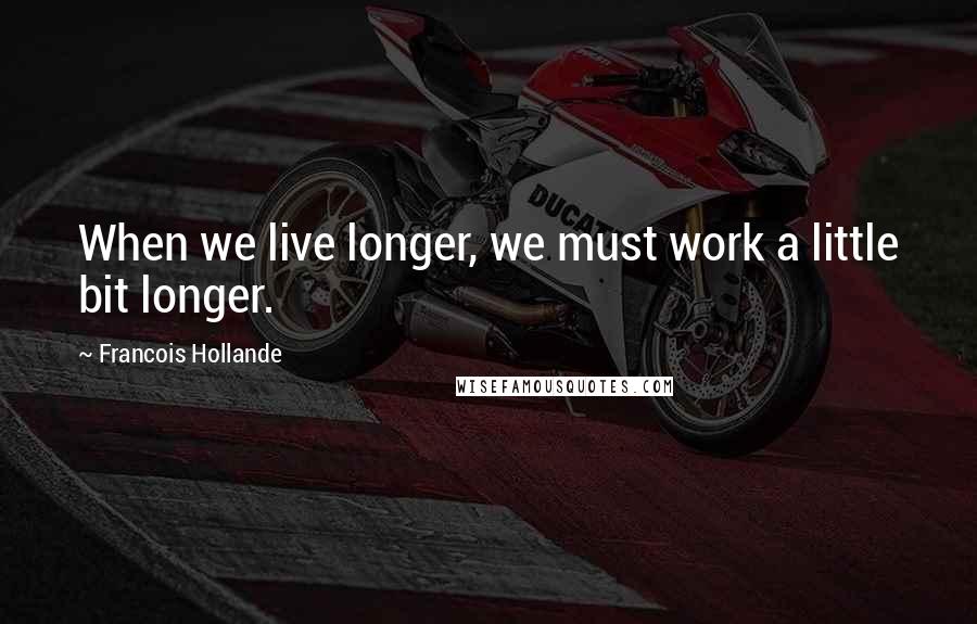 Francois Hollande Quotes: When we live longer, we must work a little bit longer.