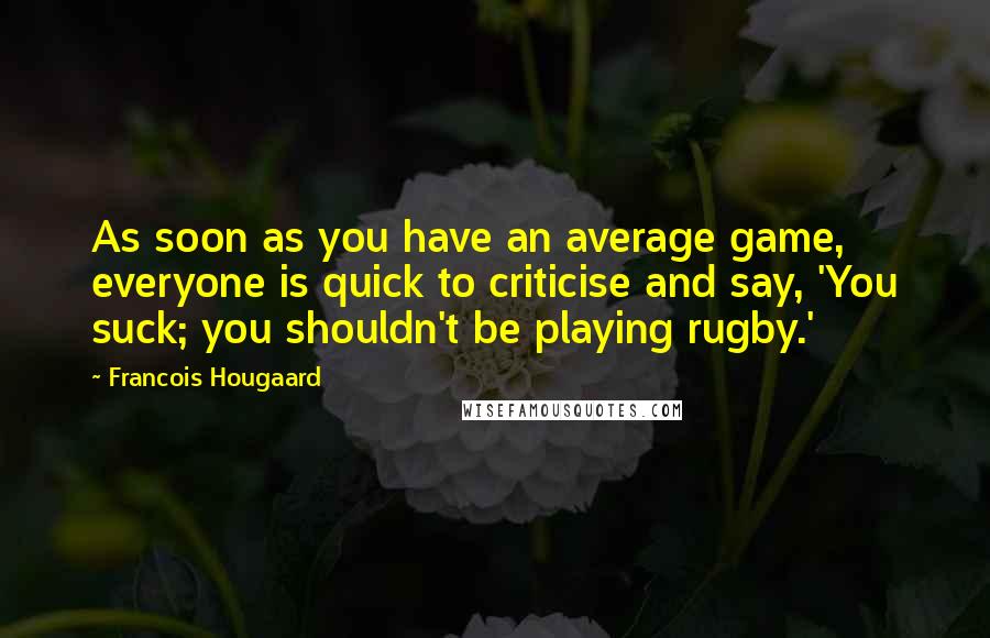 Francois Hougaard Quotes: As soon as you have an average game, everyone is quick to criticise and say, 'You suck; you shouldn't be playing rugby.'