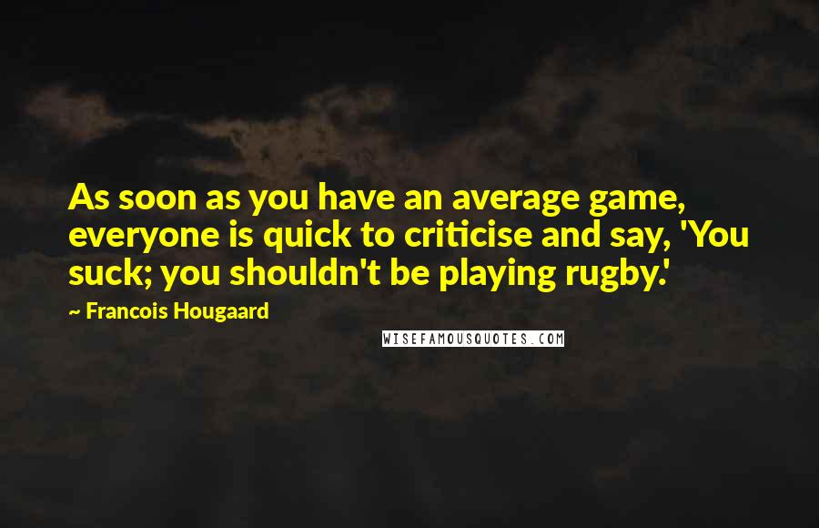 Francois Hougaard Quotes: As soon as you have an average game, everyone is quick to criticise and say, 'You suck; you shouldn't be playing rugby.'
