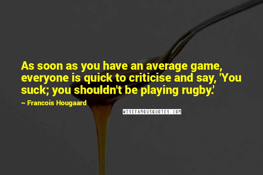 Francois Hougaard Quotes: As soon as you have an average game, everyone is quick to criticise and say, 'You suck; you shouldn't be playing rugby.'