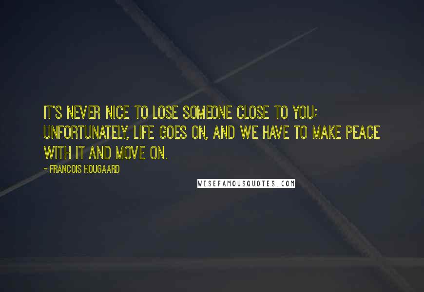 Francois Hougaard Quotes: It's never nice to lose someone close to you; unfortunately, life goes on, and we have to make peace with it and move on.