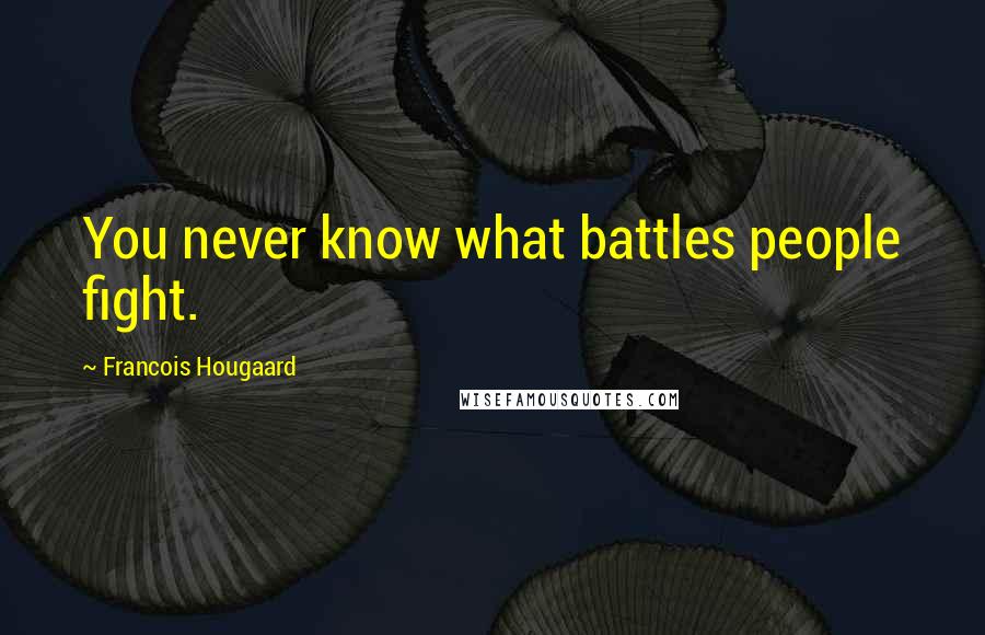 Francois Hougaard Quotes: You never know what battles people fight.