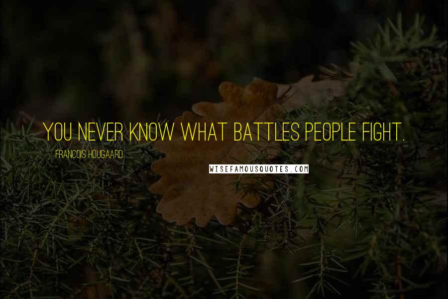 Francois Hougaard Quotes: You never know what battles people fight.