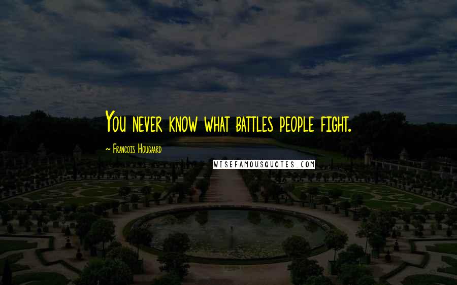 Francois Hougaard Quotes: You never know what battles people fight.