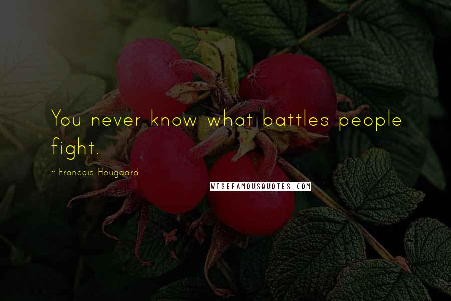 Francois Hougaard Quotes: You never know what battles people fight.