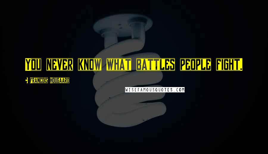 Francois Hougaard Quotes: You never know what battles people fight.