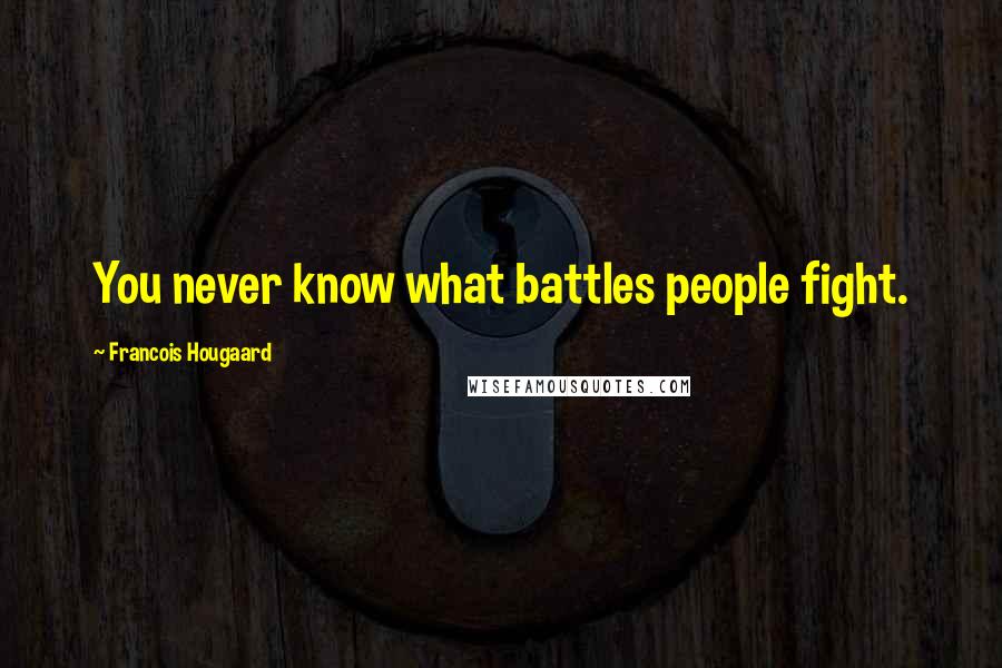 Francois Hougaard Quotes: You never know what battles people fight.