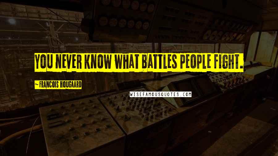 Francois Hougaard Quotes: You never know what battles people fight.