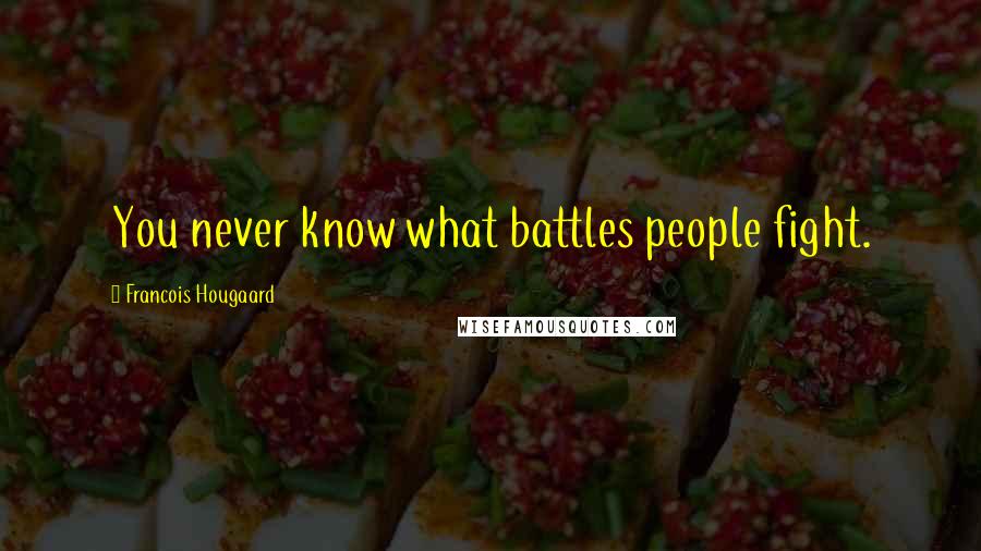 Francois Hougaard Quotes: You never know what battles people fight.