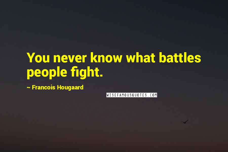 Francois Hougaard Quotes: You never know what battles people fight.