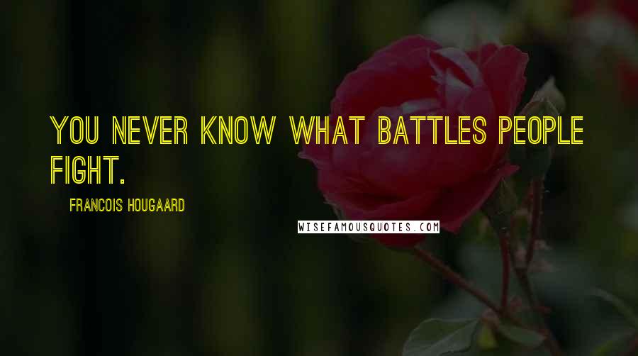 Francois Hougaard Quotes: You never know what battles people fight.