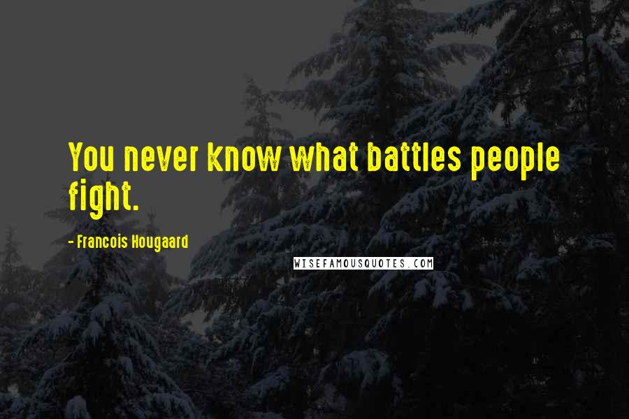 Francois Hougaard Quotes: You never know what battles people fight.