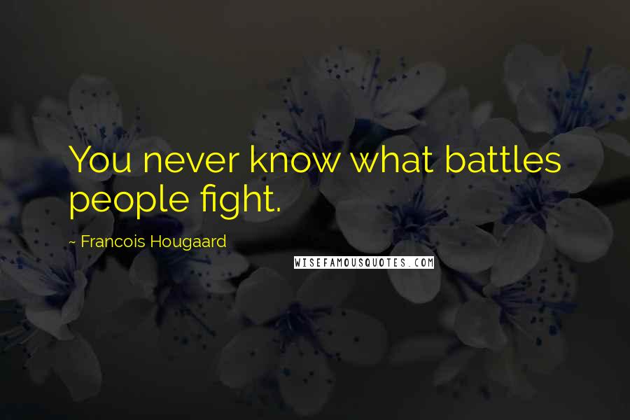 Francois Hougaard Quotes: You never know what battles people fight.