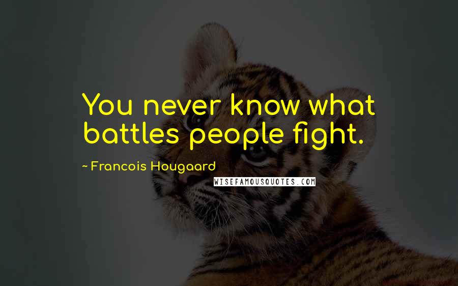 Francois Hougaard Quotes: You never know what battles people fight.