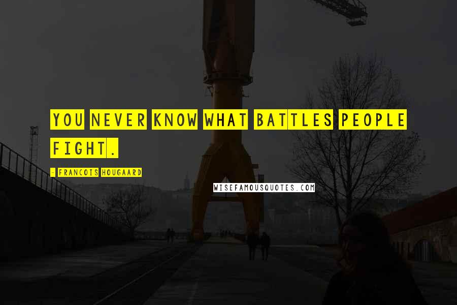 Francois Hougaard Quotes: You never know what battles people fight.