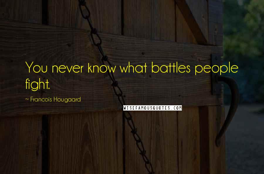 Francois Hougaard Quotes: You never know what battles people fight.